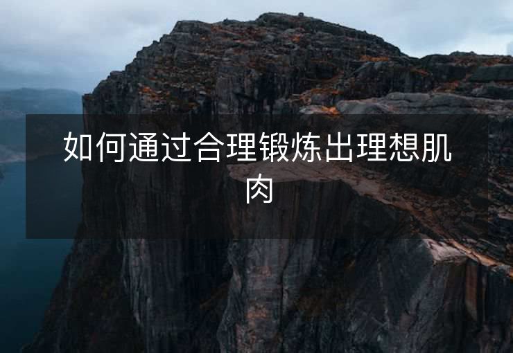 如何通过合理锻炼出理想肌肉 如何通过合理锻炼出理想肌肉