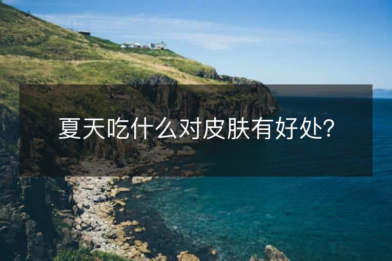 夏天吃什么对皮肤有好处? 夏天吃什么对皮肤有好处?