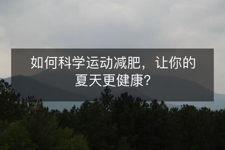 如何科学运动减肥,让你的夏天更健康? 如何科学运动减肥,让你的夏天更健康?