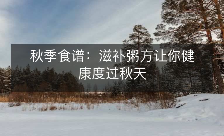 秋季食谱:滋补粥方让你健康度过秋天 秋季食谱:滋补粥方让你健康度过秋天