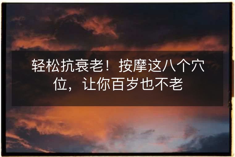 轻松抗衰老!按摩这八个穴位,让你百岁也不老 轻松抗衰老!按摩这八个穴位,让你百岁也不老