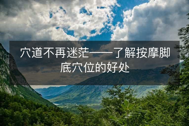 穴道不再迷茫——了解按摩脚底穴位的好处 穴道不再迷茫——了解按摩脚底穴位的好处